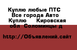 Куплю любые ПТС. - Все города Авто » Куплю   . Кировская обл.,Соломинцы д.